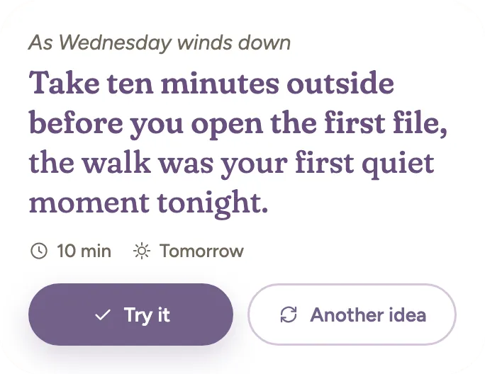 Take ten minutes outside before you open the first file, the walk was your first quiet moment tonight. Try it.